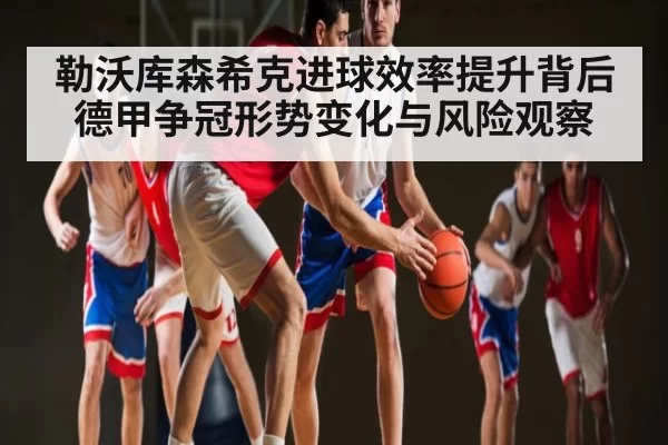 勒沃库森希克进球效率提升背后德甲争冠形势变化与风险观察