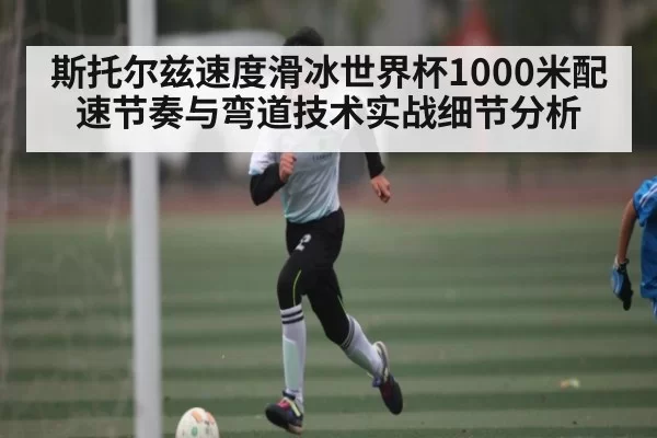 斯托尔兹速度滑冰世界杯1000米配速节奏与弯道技术实战细节分析