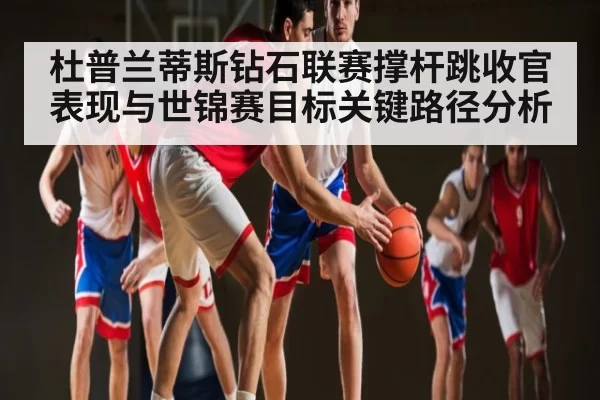 杜普兰蒂斯钻石联赛撑杆跳收官表现与世锦赛目标关键路径分析